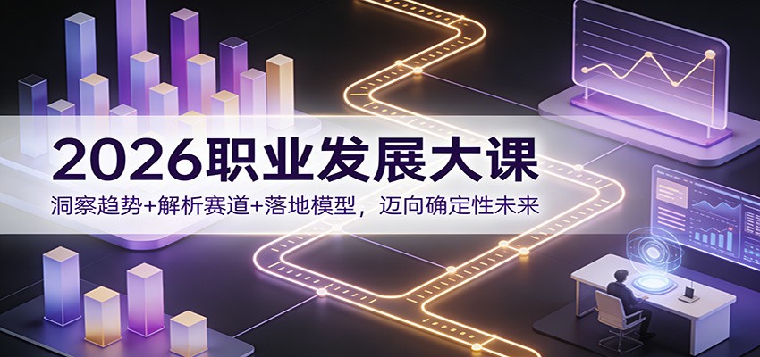 2026职业发展大课：洞察趋势+解析赛道+落地模型，迈向确定性未来-搞钱利器