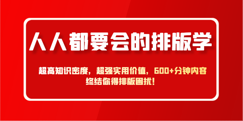 人人都要会的排版学，超高知识密度，超强实用价值，600+分钟内容终结你得排版困扰！-搞钱利器