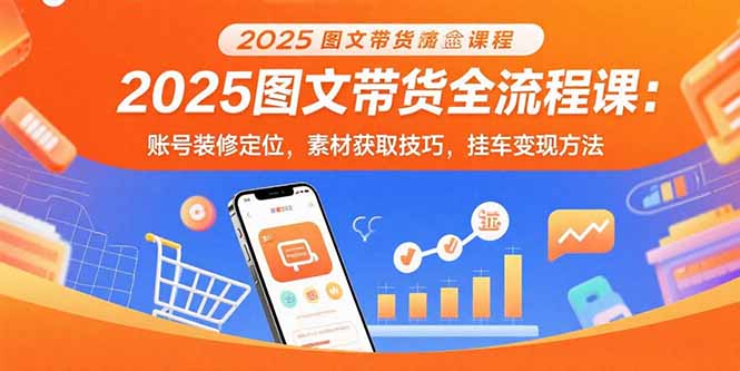 2025图文带货全流程课：账号装修定位，素材获取技巧，挂车变现方法-搞钱利器