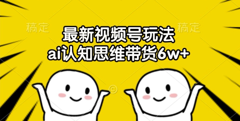 最新视频号玩法，ai认知思维带货6w+【揭秘】-搞钱利器