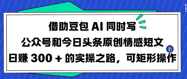 借助豆包AI同时写公众号和今日头条原创情感短文日入3张的实操之路，可矩形操作-搞钱利器