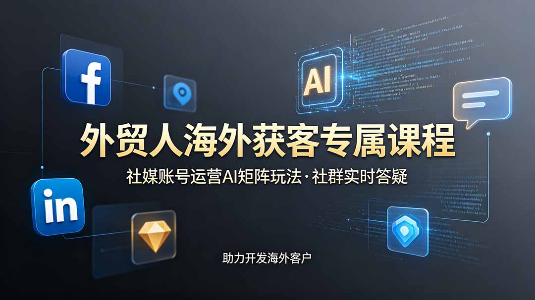 外贸人海外获客专属课程-更新6月，讲解社媒账号运营AI矩阵玩法，社群实时答疑助力开发海外客户-搞钱利器