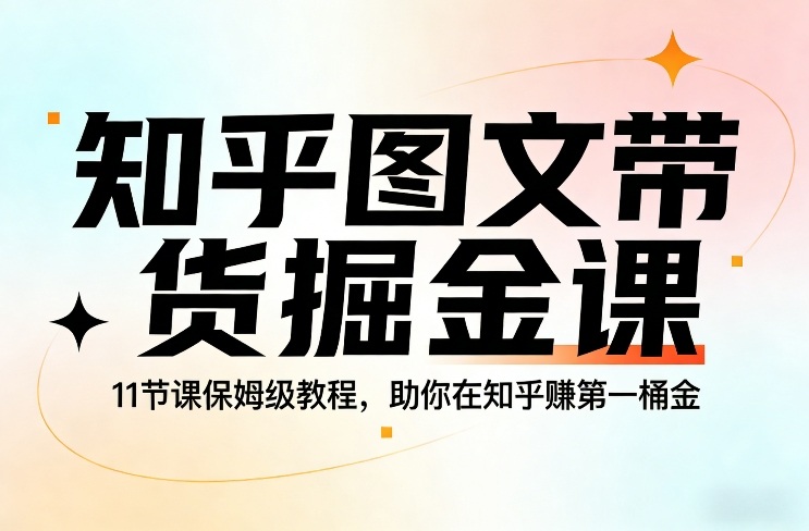 知乎图文带货掘金课，11节课保姆级教程，助你在知乎賺第一桶金-搞钱利器