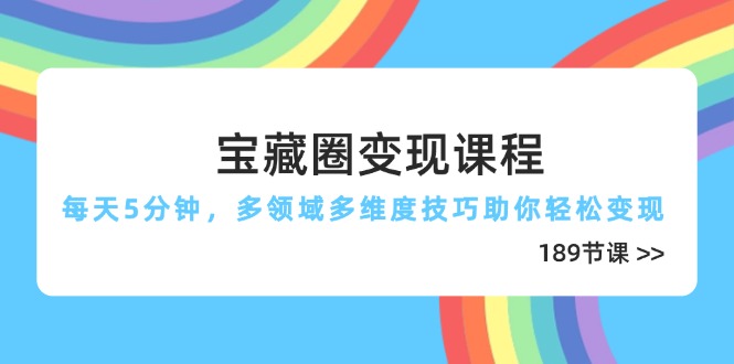 宝藏圈变现课程，每天5分钟，多领域多维度技巧助你轻松变现(189节-搞钱利器