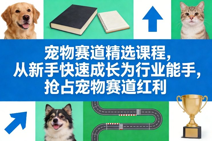 宠物赛道精选课程，从新手快速成长为行业能手，抢占宠物赛道红利-搞钱利器
