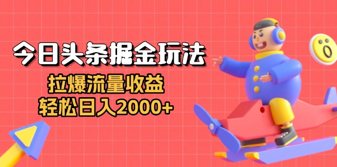 今日头条掘金玩法：拉爆流量收益，轻松日入2000+-搞钱利器
