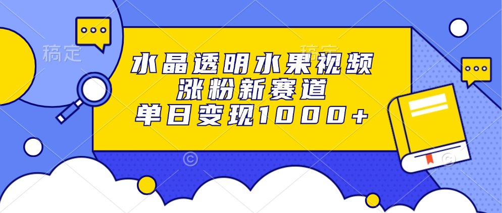 水晶透明水果视频，涨粉新赛道，单日变现1000+-搞钱利器