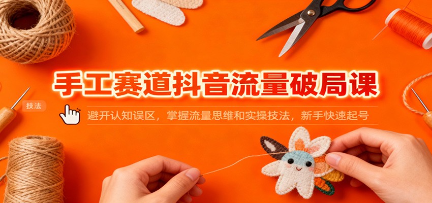 手工赛道抖音流量破局课：避开认知误区，掌握流量思维和实操技法，新手快速起号-搞钱利器