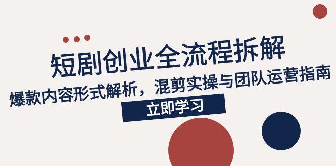 2025短剧创业全流程拆解，爆款内容形式解析，混剪实操与团队运营指南-搞钱利器