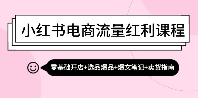 小红书电商流量红利课程：零基础开店+选品爆品+爆文笔记+卖货指南-搞钱利器