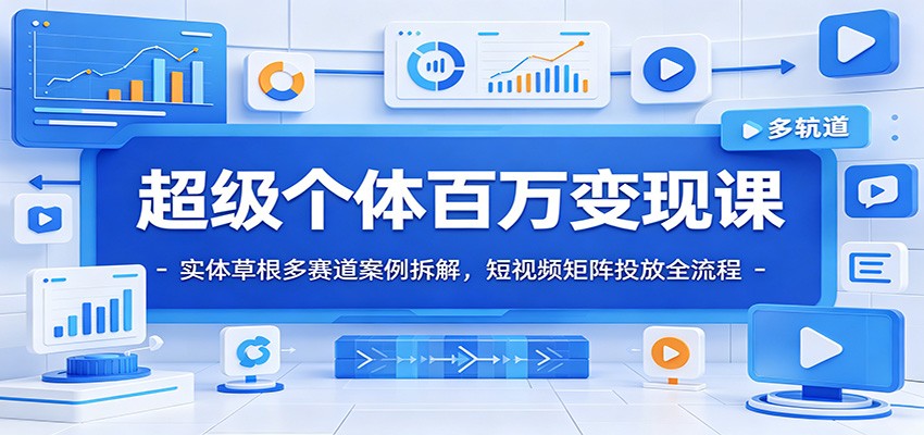 超级个体百万变现课：实体草根多赛道案例拆解，短视频矩阵投放全流程-搞钱利器