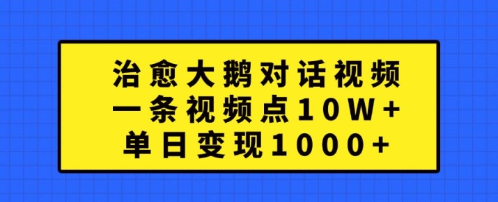 治愈大鹅对话视频，一条视频点赞 10W+，单日变现1k+【揭秘】-搞钱利器
