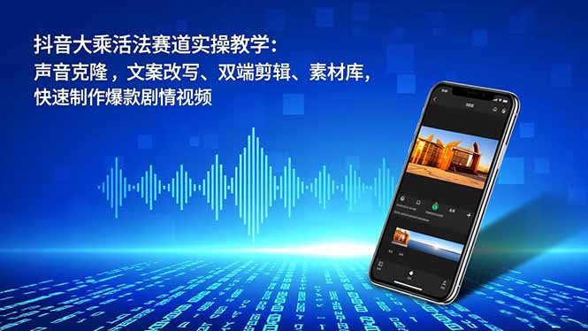 抖音大乘活法赛道实操教学:声音克隆,文案改写、双端剪辑、素材库,快速制作爆款剧情视频-搞钱利器