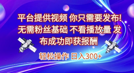 平台提供视频，你只需要发布， 无需粉丝基础，不看播放量，发布成功即获报酬，日入3张【揭秘】-搞钱利器