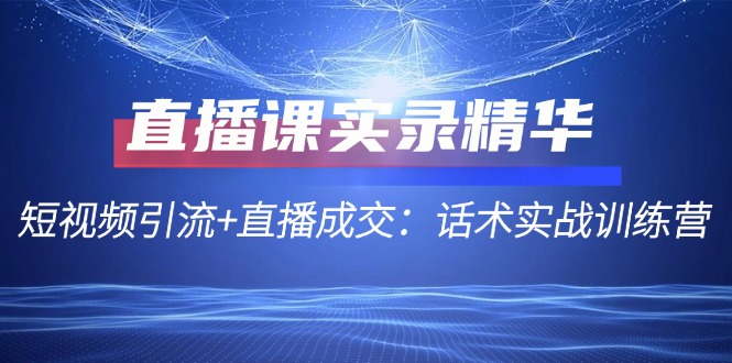 直播课实录精华：短视频引流+直播成交：话术实战训练营-搞钱利器