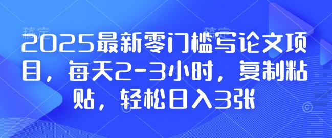 2025最新零门槛写论文项目，每天2-3小时，复制粘贴，轻松日入3张，附详细资料教程【揭秘】-搞钱利器