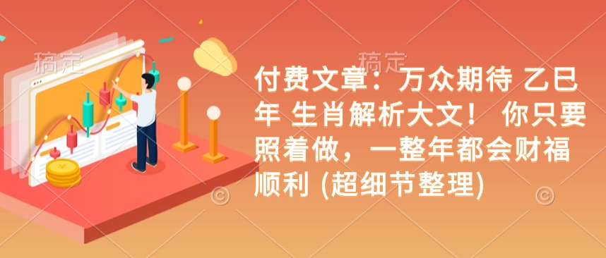 付费文章：万众期待 乙巳年 生肖解析大文！ 你只要照着做，一整年都会财福顺利 (超细节整理)-搞钱利器