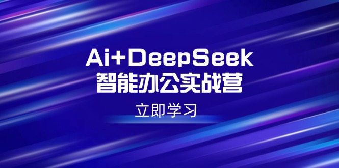 Ai+DeepSeek智能办公实战营：解锁AI写作、设计、PPT等高薪技能-搞钱利器