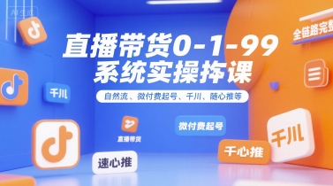 直播带货0~1~99系统实操课，自然流、微付费​起号、千川、随心推等，直播带货全链路完整逻辑-搞钱利器