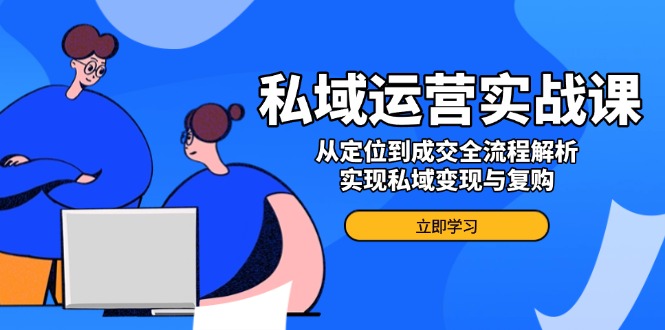 私域运营实战课，从定位到成交全流程解析，实现私域变现与复购-搞钱利器