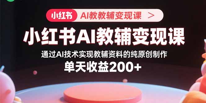 小红书AI教辅变现课，通过AI技术实现教辅资料的纯原创制作  单天收益200+-搞钱利器