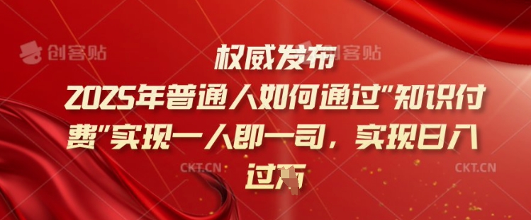 2025年普通人如何通过知识付费实现一人即一司，实现日入过千【揭秘】-搞钱利器