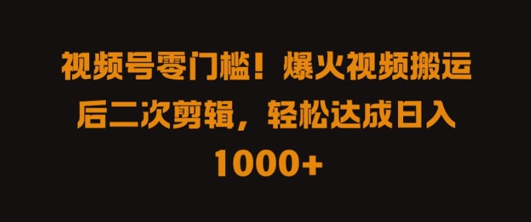 视频号零门槛，爆火视频搬运后二次剪辑，轻松达成日入 1k+【揭秘】-搞钱利器