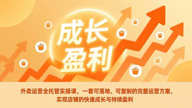 外卖运营全托管实操课，一套可落地、可复制的完整运营方案，实现店铺的快速成长与持续盈利-搞钱利器