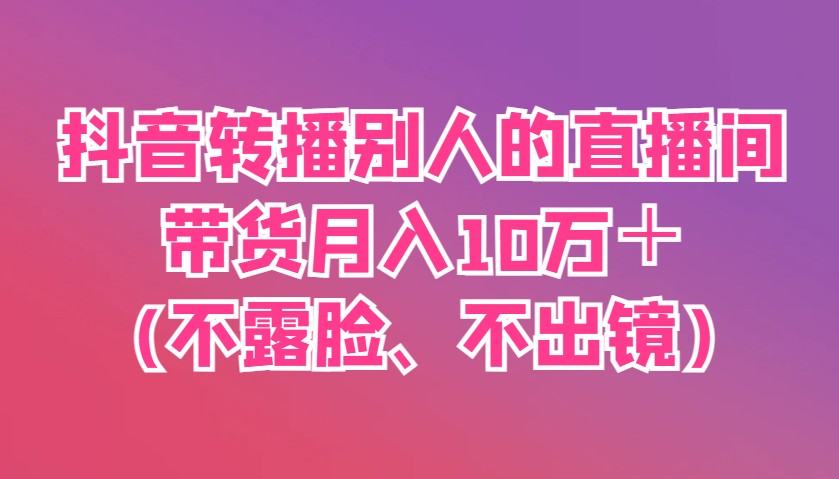 抖音转播别人的直播间带货月入10万＋(不露脸、不出镜)-搞钱利器
