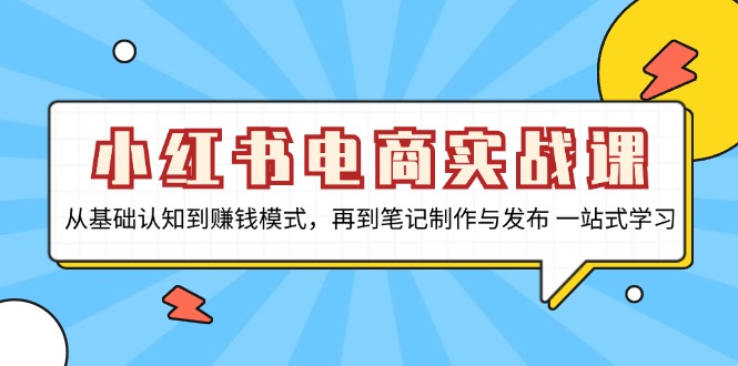 小红书电商实战课，从基础认知到赚钱模式，再到笔记制作与发布 一站式学习-搞钱利器