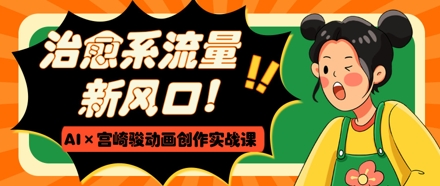 治愈系流量新风口，AI+宫崎骏动画创作实战课，从0到1打造爆款视频-搞钱利器