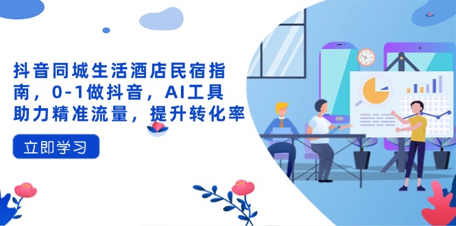 抖音同城生活酒店民宿指南，0-1做抖音，AI工具助力精准流量，提升转化率-搞钱利器