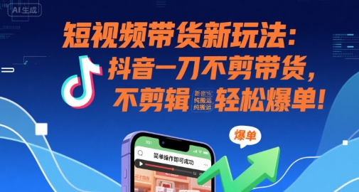 短视频带货新玩法：抖音一刀不剪带货，不剪辑，纯搬运，新手也能轻松爆单!-搞钱利器