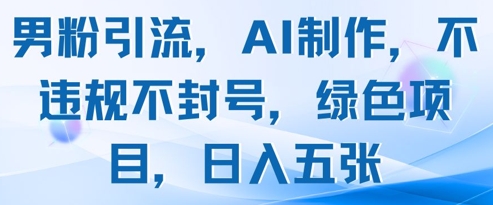 男粉引流，AI制作，不违规不封号，绿色项目，日入五张-搞钱利器
