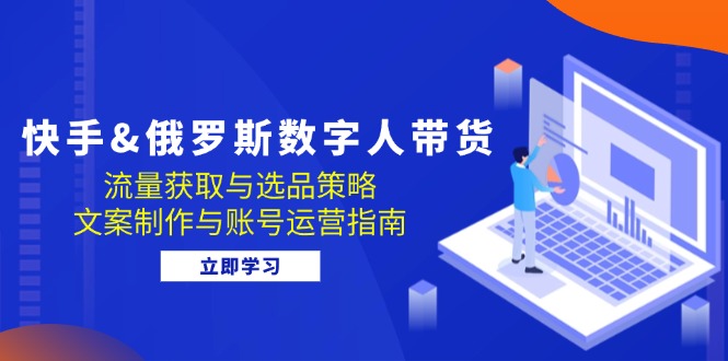 快手&俄罗斯 数字人带货：流量获取与选品策略 文案制作与账号运营指南-搞钱利器