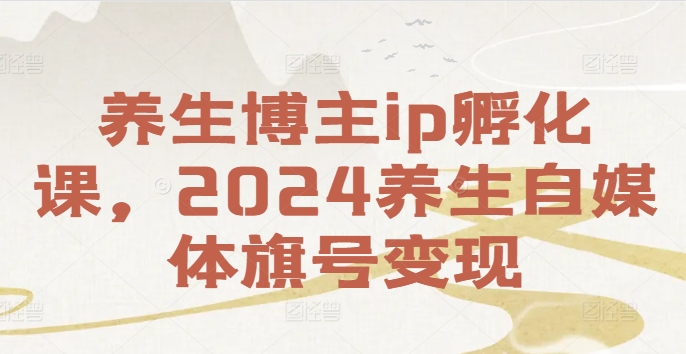 养生博主ip孵化课，2024养生自媒体旗号变现-搞钱利器