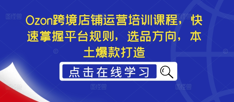 Ozon跨境店铺运营培训课程，快速掌握平台规则，选品方向，本土爆款打造-搞钱利器