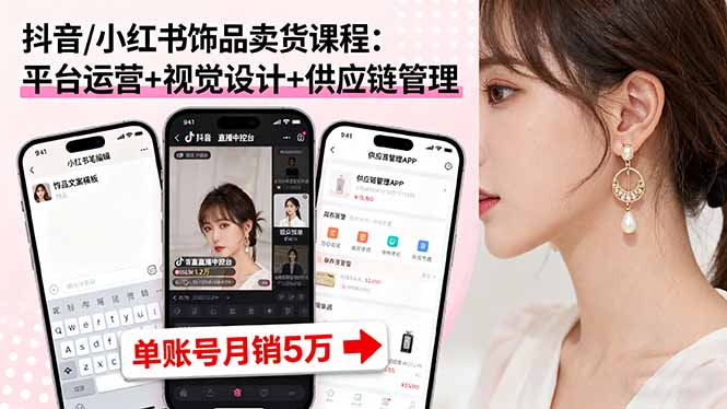 抖音/小红书饰品卖货课程：平台运营+视觉设计+供应链管理，单账号月销5万-搞钱利器