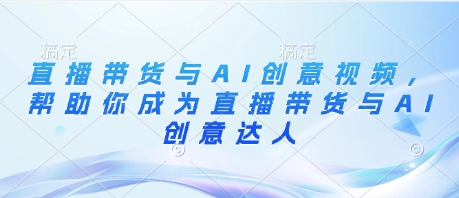 直播带货与AI创意视频，帮助你成为直播带货与AI创意达人-搞钱利器