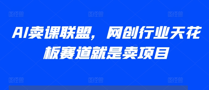 AI卖课联盟，网创行业天花板赛道就是卖项目-搞钱利器