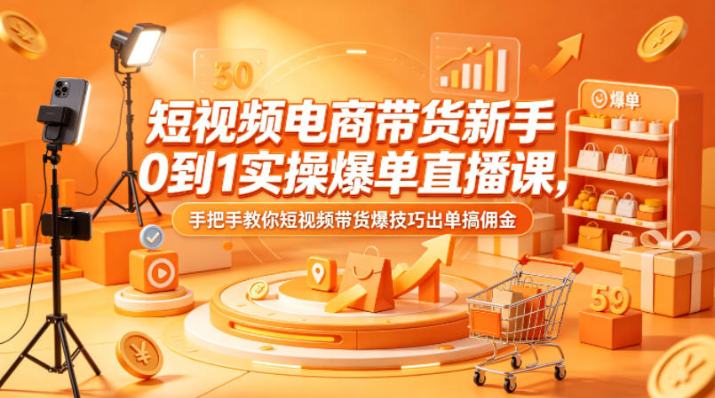 短视频电商带货新手0到1实操爆单直播课，手把手教你短视频带货爆技巧出单搞佣金-搞钱利器