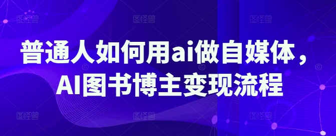 普通人如何用ai做自媒体，AI图书博主变现流程-搞钱利器