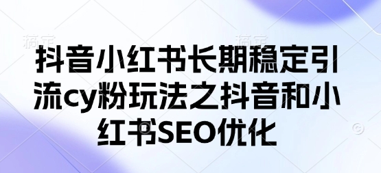 抖音小红书长期稳定引流cy粉玩法之抖音和小红书SEO优化-搞钱利器