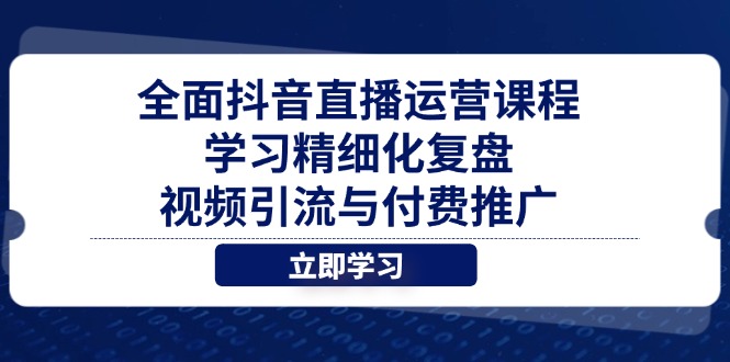 全面抖音直播运营课程，学习精细化复盘、视频引流与付费推广-搞钱利器