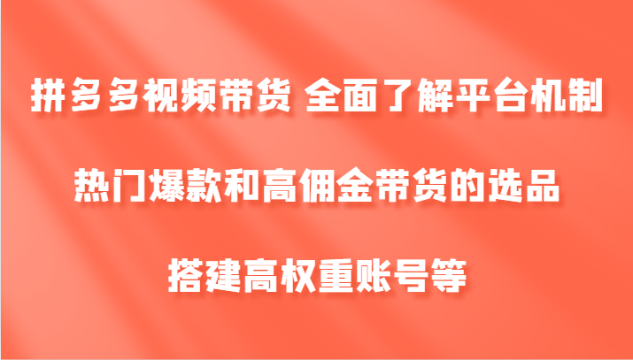 拼多多视频带货 全面了解平台机制、热门爆款和高佣金带货的选品，搭建高权重账号等-搞钱利器