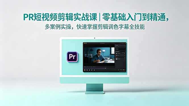 PR短视频剪辑实战课｜零基础入门到精通，多案例实操，快速掌握剪辑调色字幕全技能-搞钱利器
