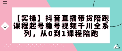 【实操】抖音直播带货陪跑课程起号稳号视频千川全系列，从0到1课程陪跑-搞钱利器
