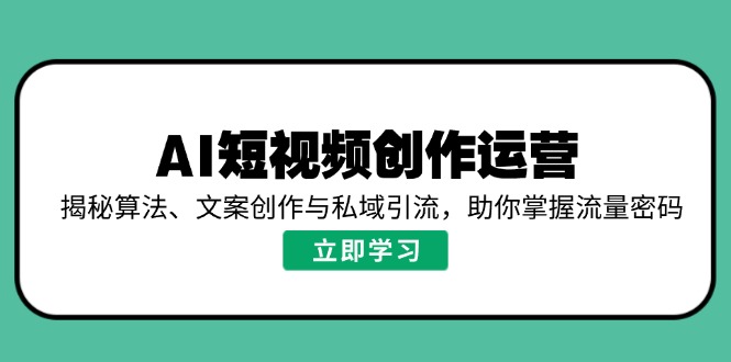 AI短视频创作运营，揭秘算法、文案创作与私域引流，助你掌握流量密码-搞钱利器