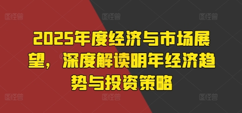 2025年度经济与市场展望，深度解读明年经济趋势与投资策略-搞钱利器