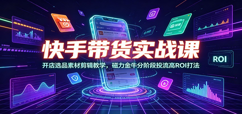 快手带货实战课：开店选品素材剪辑教学，磁力金牛分阶段投流高ROI打法-搞钱利器